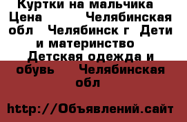 Куртки на мальчика › Цена ­ 700 - Челябинская обл., Челябинск г. Дети и материнство » Детская одежда и обувь   . Челябинская обл.